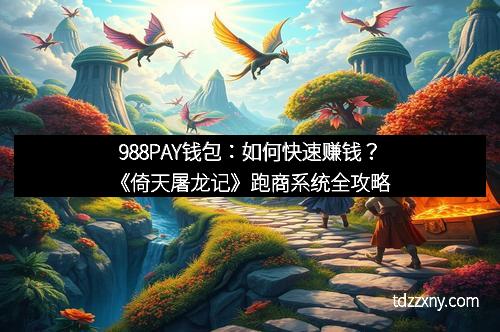 988PAY钱包：如何快速赚钱？《倚天屠龙记》跑商系统全攻略