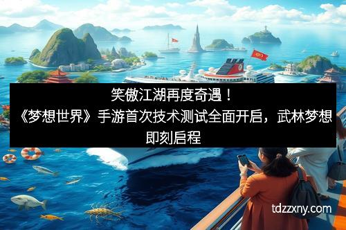 笑傲江湖再度奇遇！《梦想世界》手游首次技术测试全面开启，武林梦想即刻启程